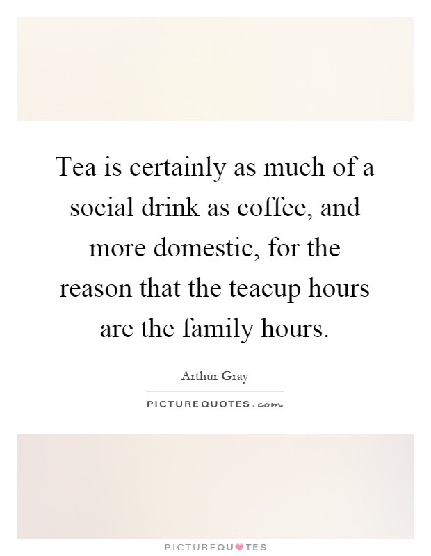 Tea is certainly as much of a social drink as coffee, and more domestic, for the reason that the teacup hours are the family hours Picture Quote #1