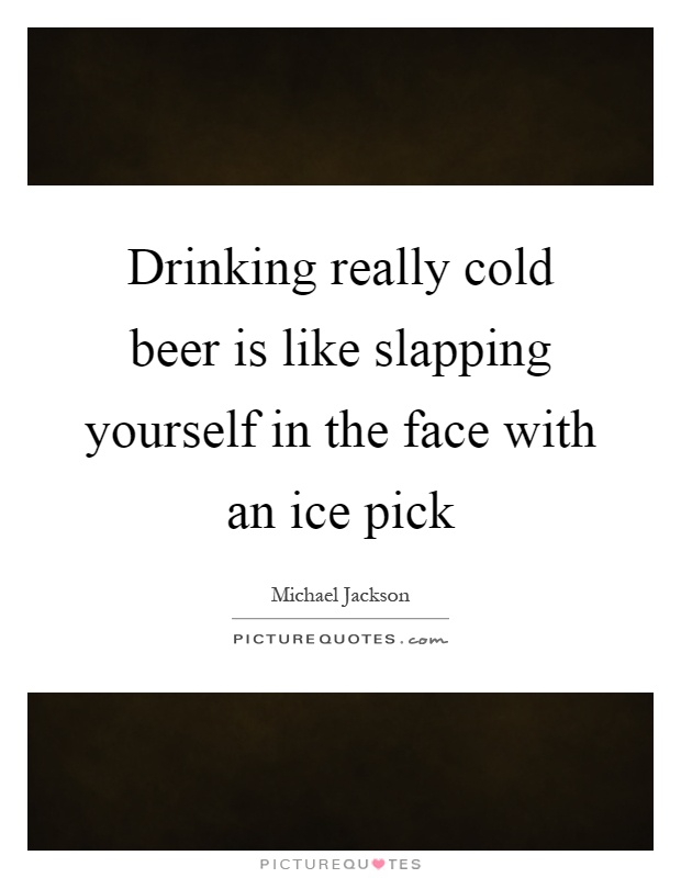 Drinking really cold beer is like slapping yourself in the face with an ice pick Picture Quote #1