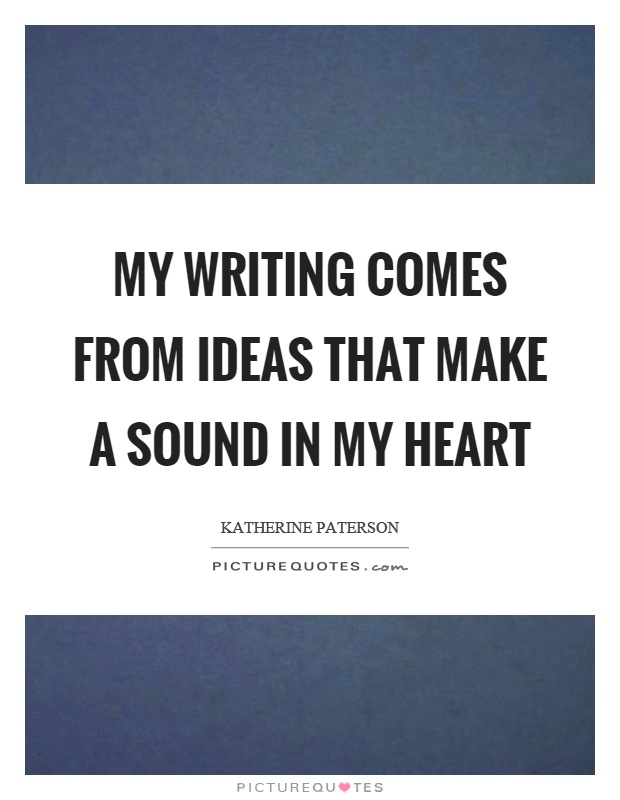 My writing comes from ideas that make a sound in my heart Picture Quote #1