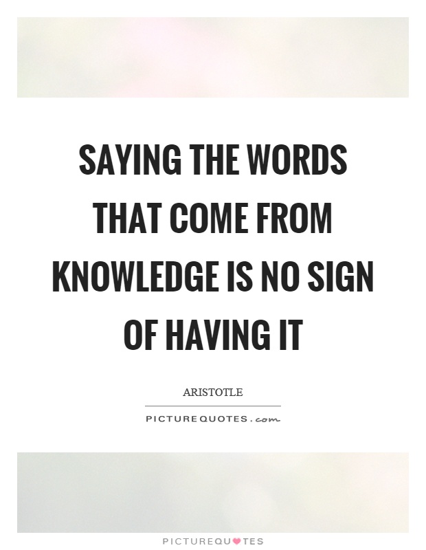 Saying the words that come from knowledge is no sign of having it Picture Quote #1