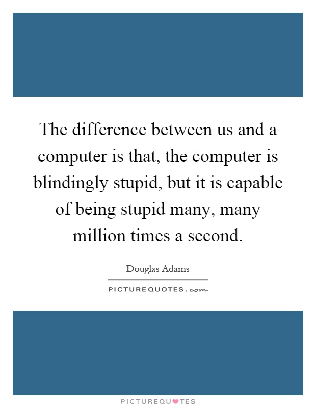 The difference between us and a computer is that, the computer is blindingly stupid, but it is capable of being stupid many, many million times a second Picture Quote #1