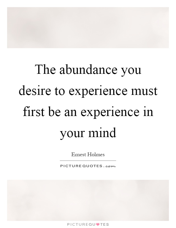 The abundance you desire to experience must first be an experience in your mind Picture Quote #1