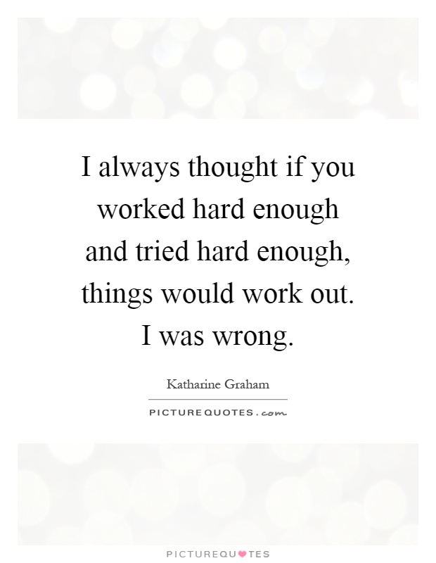 I always thought if you worked hard enough and tried hard enough, things would work out. I was wrong Picture Quote #1