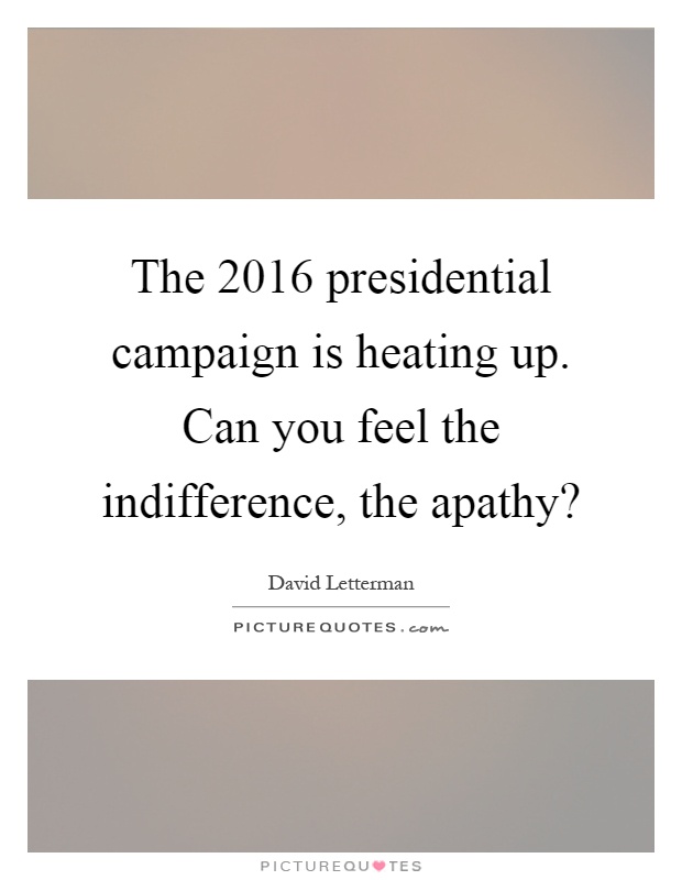 The 2016 presidential campaign is heating up. Can you feel the indifference, the apathy? Picture Quote #1