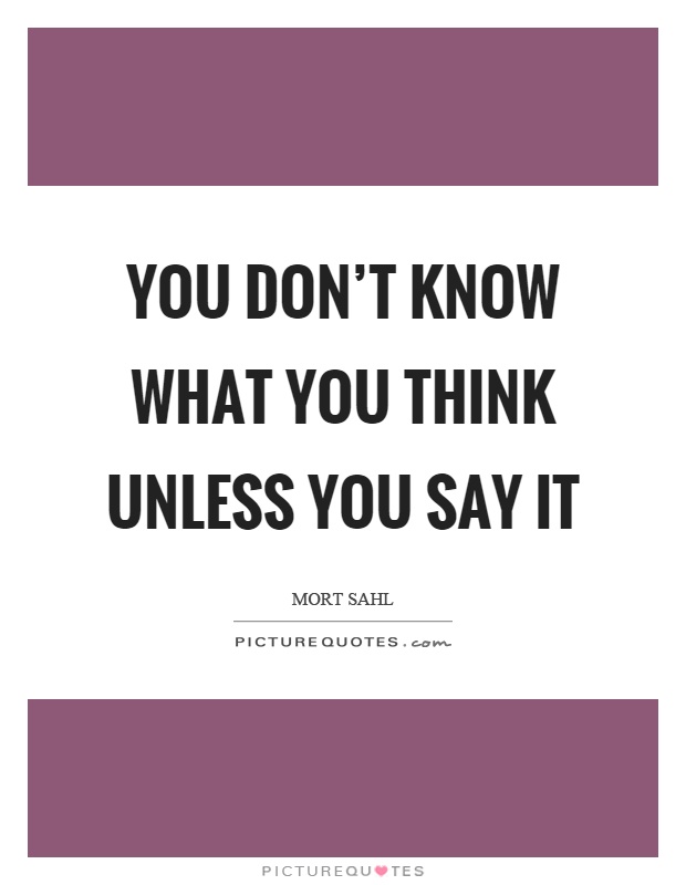 You don’t know what you think unless you say it Picture Quote #1