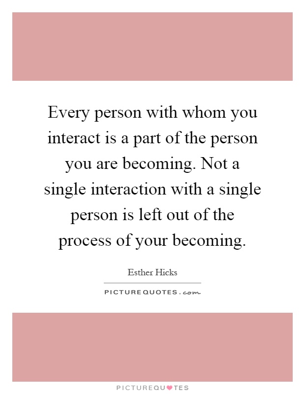 Every person with whom you interact is a part of the person you are becoming. Not a single interaction with a single person is left out of the process of your becoming Picture Quote #1