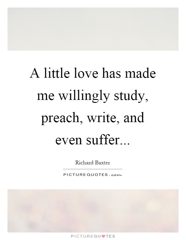 A little love has made me willingly study, preach, write, and even suffer Picture Quote #1
