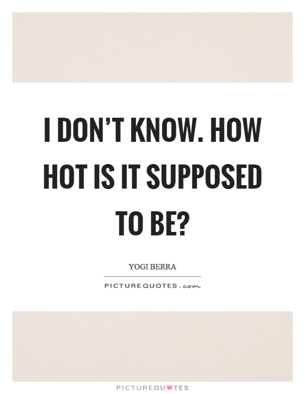 I don’t know. How hot is it supposed to be? Picture Quote #1