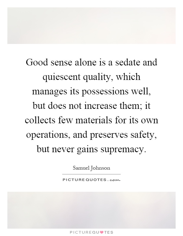 Good sense alone is a sedate and quiescent quality, which manages its possessions well, but does not increase them; it collects few materials for its own operations, and preserves safety, but never gains supremacy Picture Quote #1