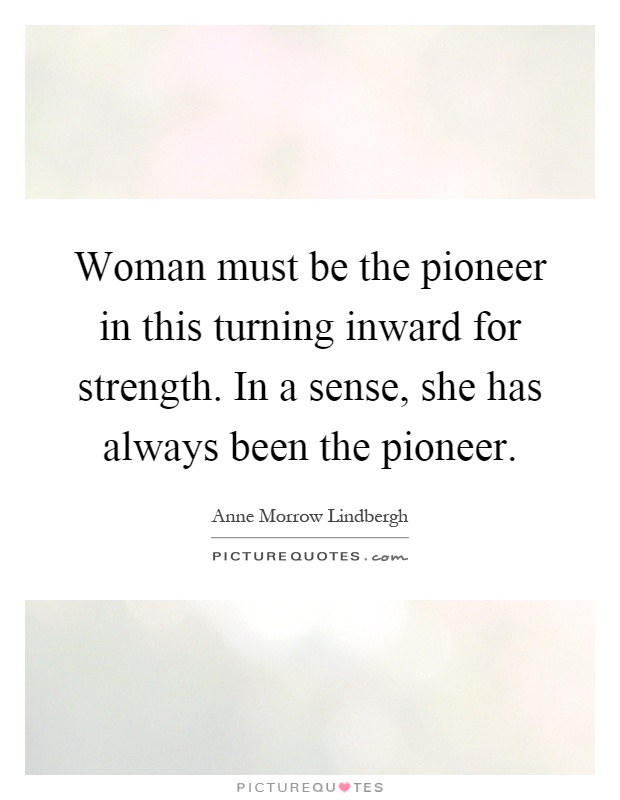 Woman must be the pioneer in this turning inward for strength. In a sense, she has always been the pioneer Picture Quote #1