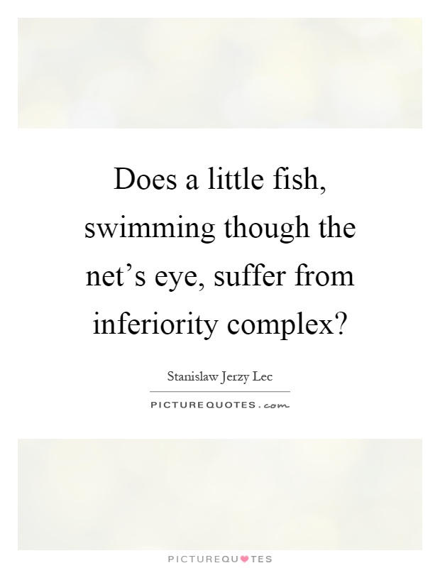 Does a little fish, swimming though the net’s eye, suffer from inferiority complex? Picture Quote #1