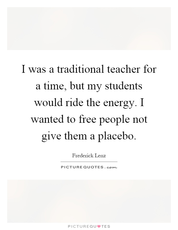 I was a traditional teacher for a time, but my students would ride the energy. I wanted to free people not give them a placebo Picture Quote #1