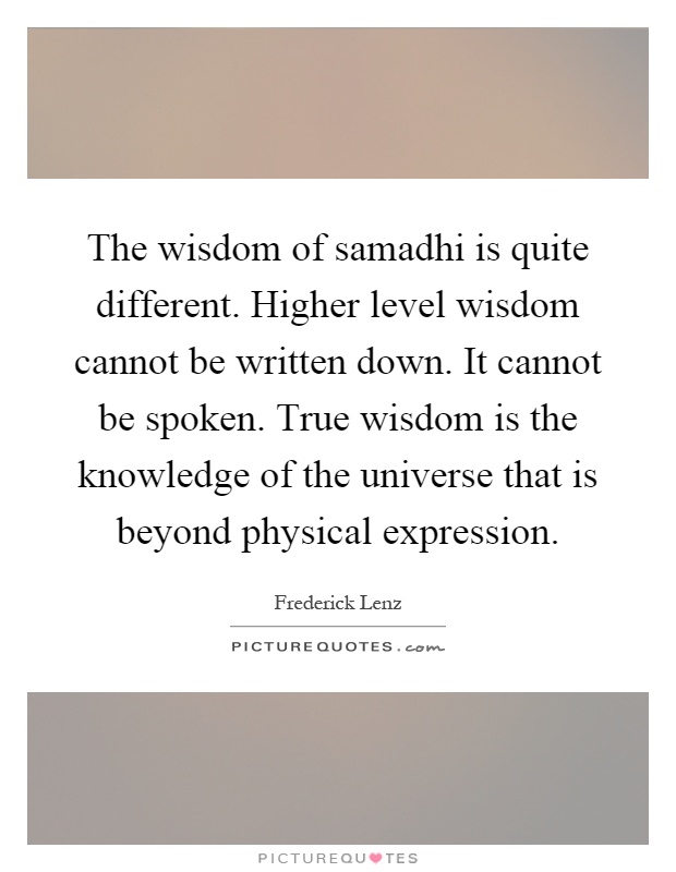 The wisdom of samadhi is quite different. Higher level wisdom cannot be written down. It cannot be spoken. True wisdom is the knowledge of the universe that is beyond physical expression Picture Quote #1