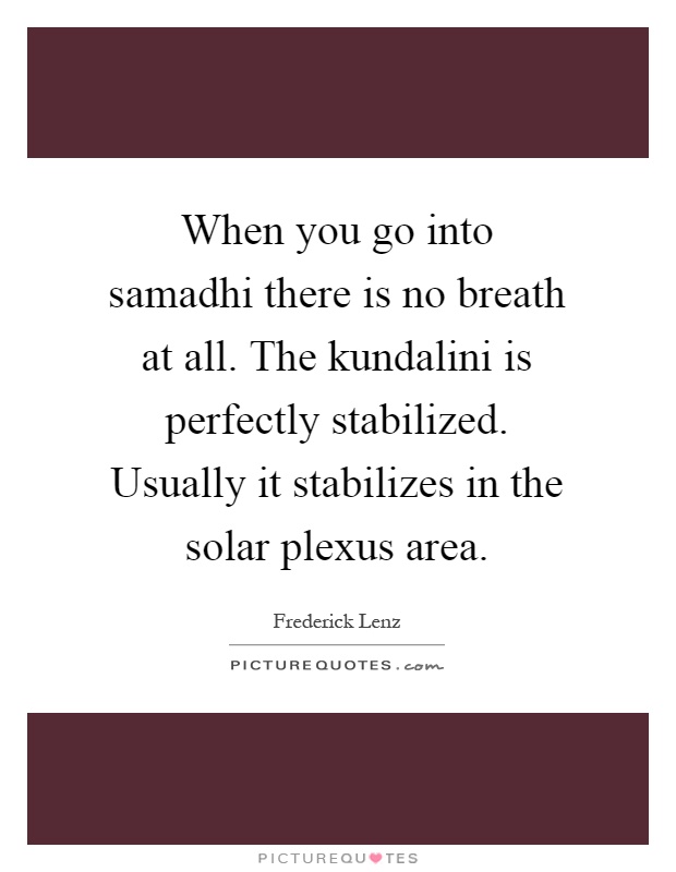 When you go into samadhi there is no breath at all. The kundalini is perfectly stabilized. Usually it stabilizes in the solar plexus area Picture Quote #1