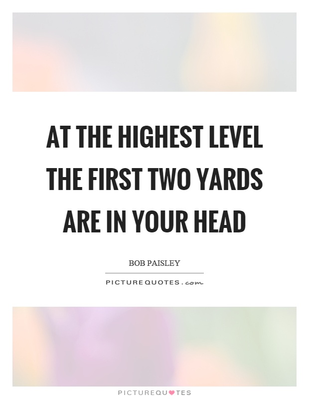 At the highest level the first two yards are in your head Picture Quote #1