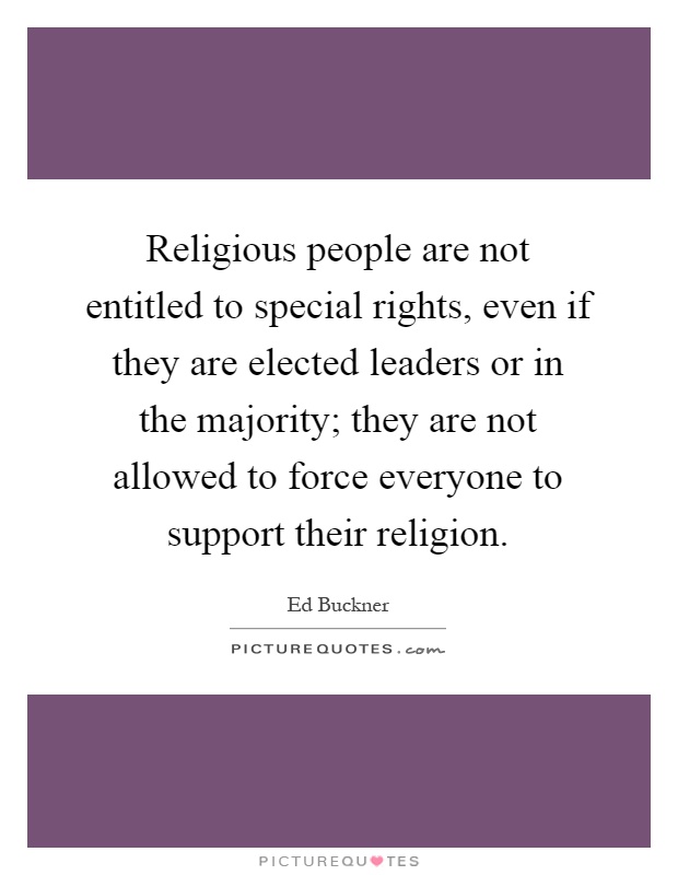 Religious people are not entitled to special rights, even if they are elected leaders or in the majority; they are not allowed to force everyone to support their religion Picture Quote #1