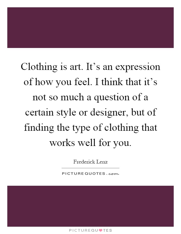 Clothing is art. It’s an expression of how you feel. I think that it’s not so much a question of a certain style or designer, but of finding the type of clothing that works well for you Picture Quote #1