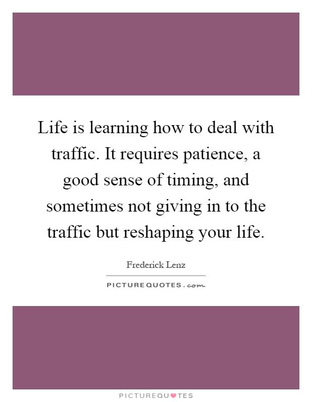 Life is learning how to deal with traffic. It requires patience, a good sense of timing, and sometimes not giving in to the traffic but reshaping your life Picture Quote #1