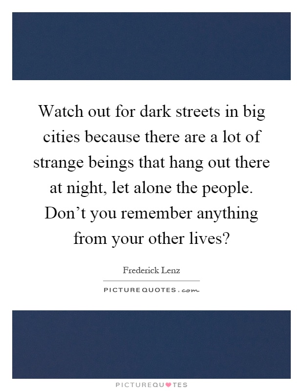 Watch out for dark streets in big cities because there are a lot of strange beings that hang out there at night, let alone the people. Don’t you remember anything from your other lives? Picture Quote #1