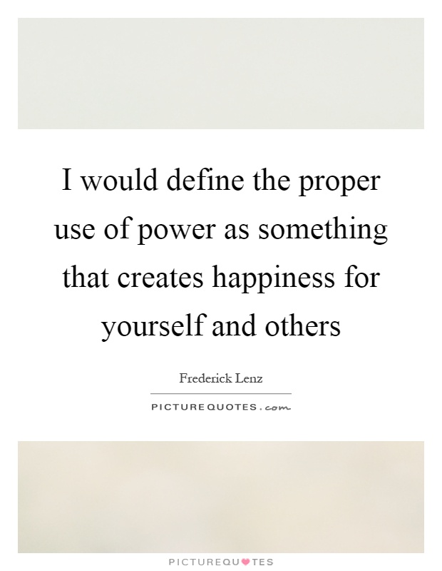 I would define the proper use of power as something that creates happiness for yourself and others Picture Quote #1