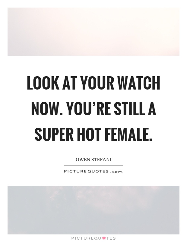 Look at your watch now. You’re still a super hot female Picture Quote #1
