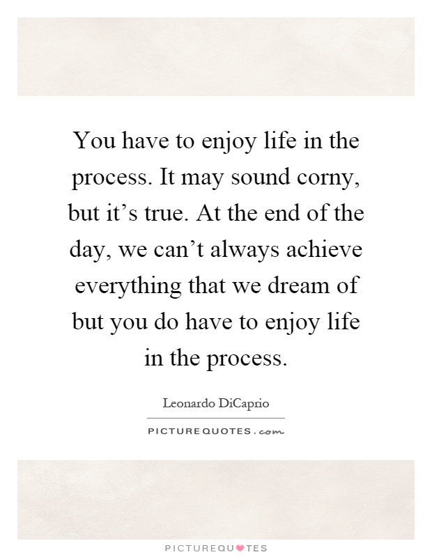 You have to enjoy life in the process. It may sound corny, but it’s true. At the end of the day, we can’t always achieve everything that we dream of but you do have to enjoy life in the process Picture Quote #1