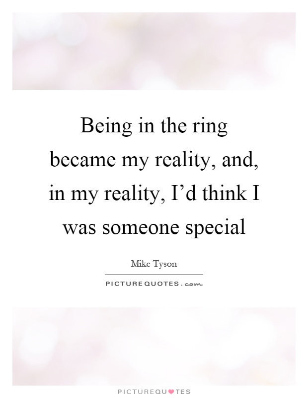 Being in the ring became my reality, and, in my reality, I’d think I was someone special Picture Quote #1
