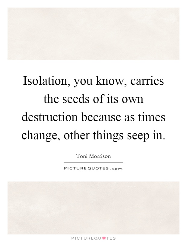 Isolation, you know, carries the seeds of its own destruction because as times change, other things seep in Picture Quote #1