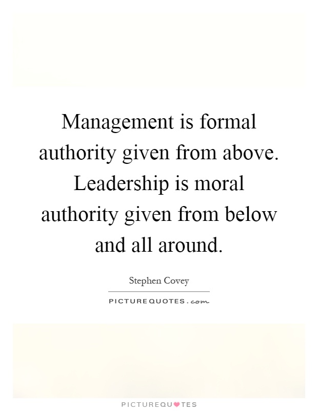 Management is formal authority given from above. Leadership is moral authority given from below and all around Picture Quote #1
