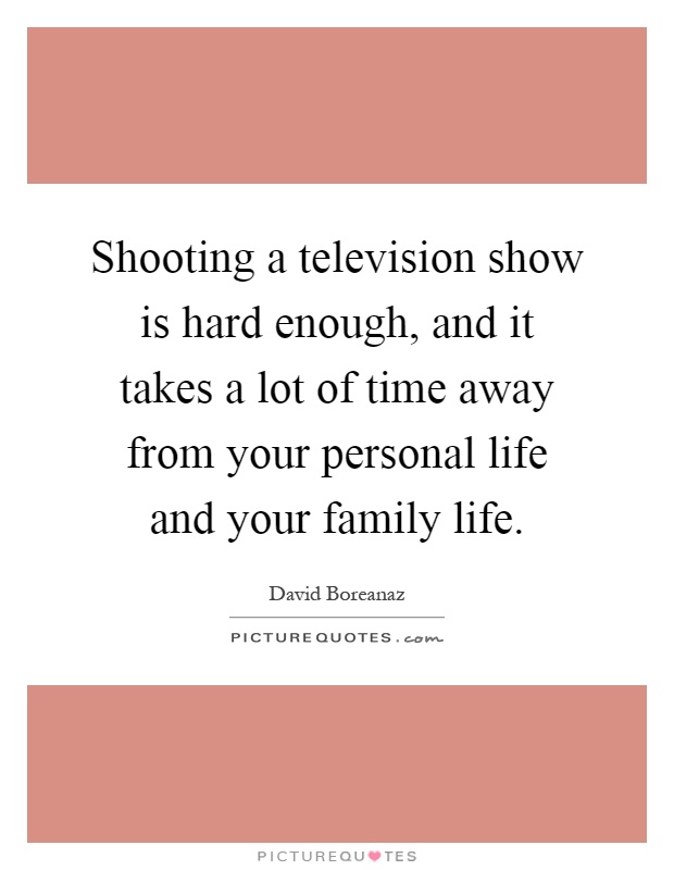 Shooting a television show is hard enough, and it takes a lot of time away from your personal life and your family life Picture Quote #1