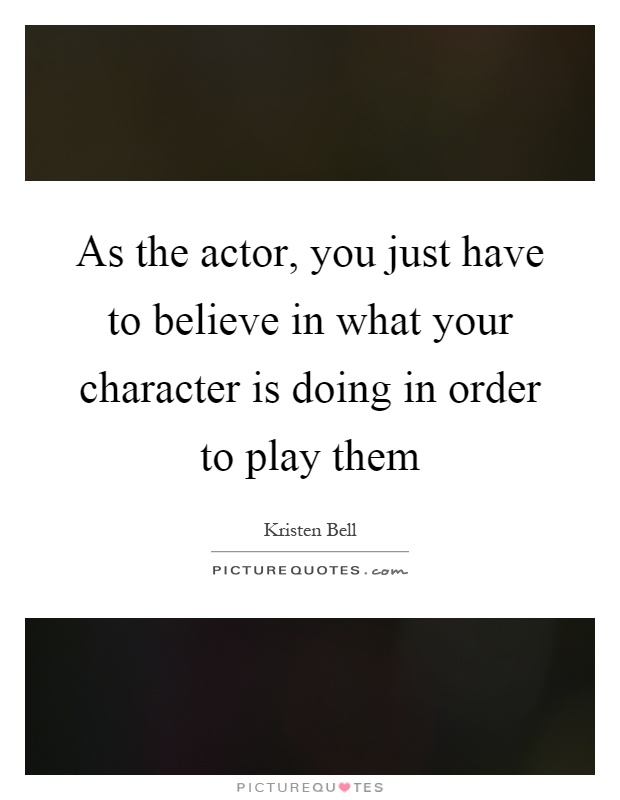 As the actor, you just have to believe in what your character is doing in order to play them Picture Quote #1
