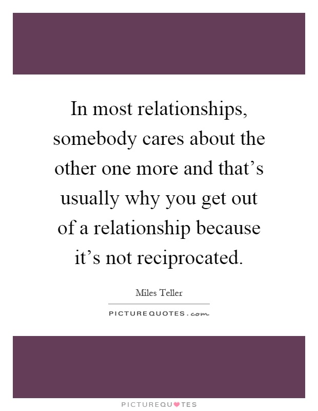 In most relationships, somebody cares about the other one more and that’s usually why you get out of a relationship because it’s not reciprocated Picture Quote #1