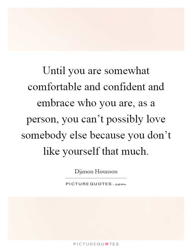 Until you are somewhat comfortable and confident and embrace who you are, as a person, you can't possibly love somebody else because you don't like yourself that much Picture Quote #1