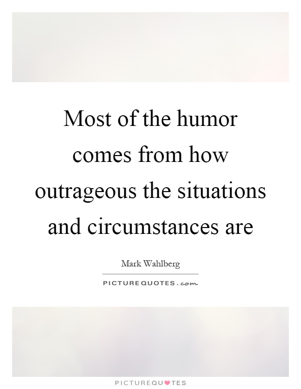 Most of the humor comes from how outrageous the situations and circumstances are Picture Quote #1