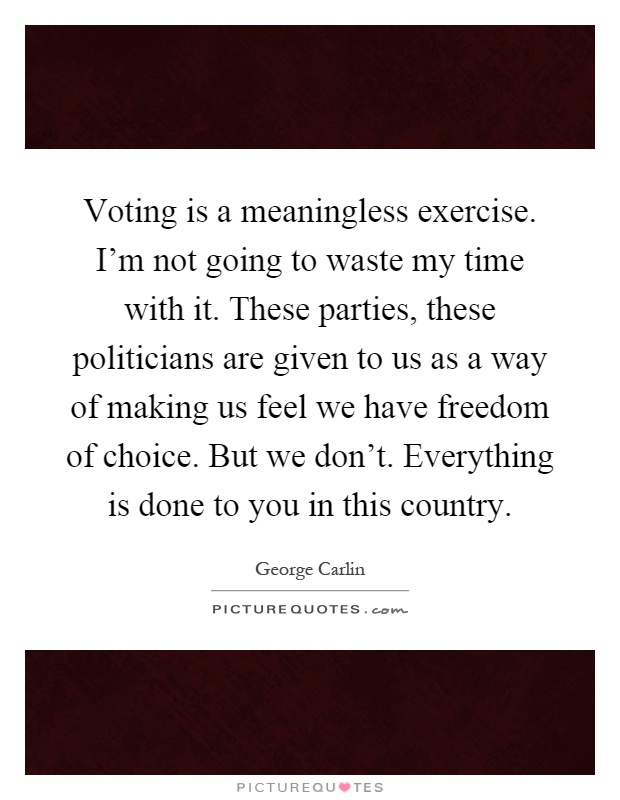 Voting is a meaningless exercise. I’m not going to waste my time with it. These parties, these politicians are given to us as a way of making us feel we have freedom of choice. But we don’t. Everything is done to you in this country Picture Quote #1