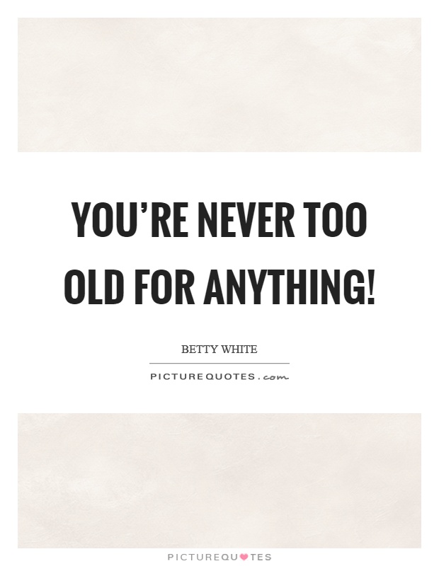 You’re never too old for anything! Picture Quote #1