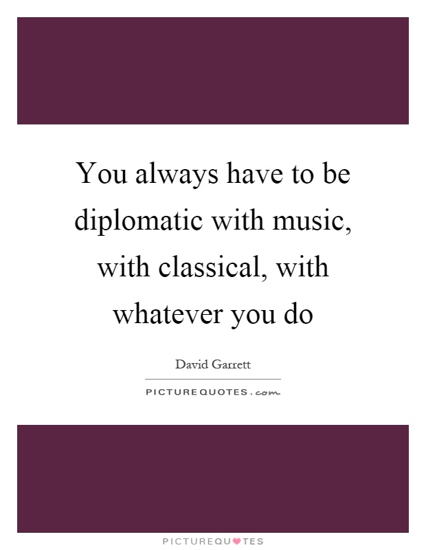 You always have to be diplomatic with music, with classical, with whatever you do Picture Quote #1