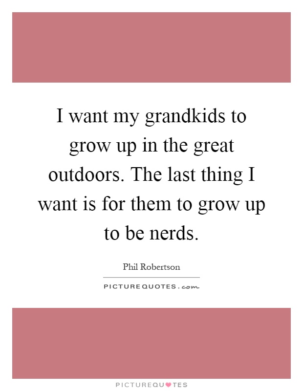 I want my grandkids to grow up in the great outdoors. The last thing I want is for them to grow up to be nerds Picture Quote #1
