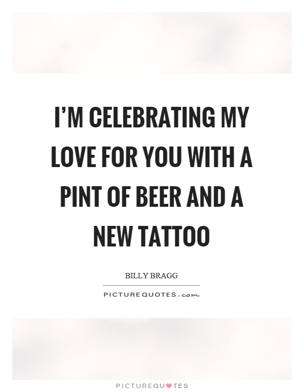 I’m celebrating my love for you with a pint of beer and a new tattoo Picture Quote #1