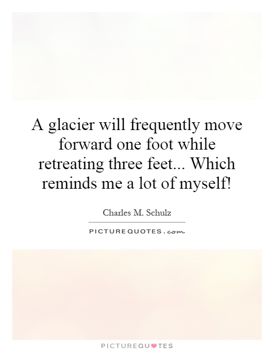 A glacier will frequently move forward one foot while retreating three feet... Which reminds me a lot of myself! Picture Quote #1