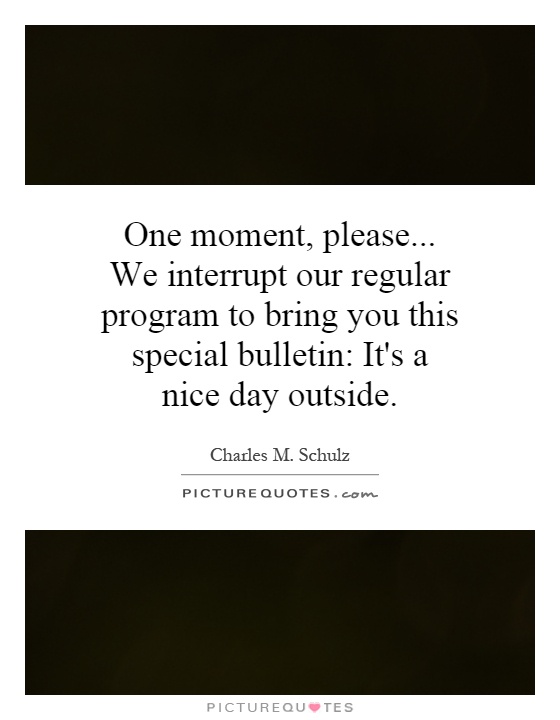 One moment, please... We interrupt our regular program to bring you this special bulletin: It's a nice day outside Picture Quote #1