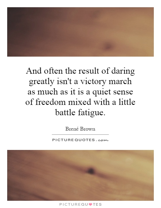 And often the result of daring greatly isn't a victory march as much as it is a quiet sense of freedom mixed with a little battle fatigue Picture Quote #1
