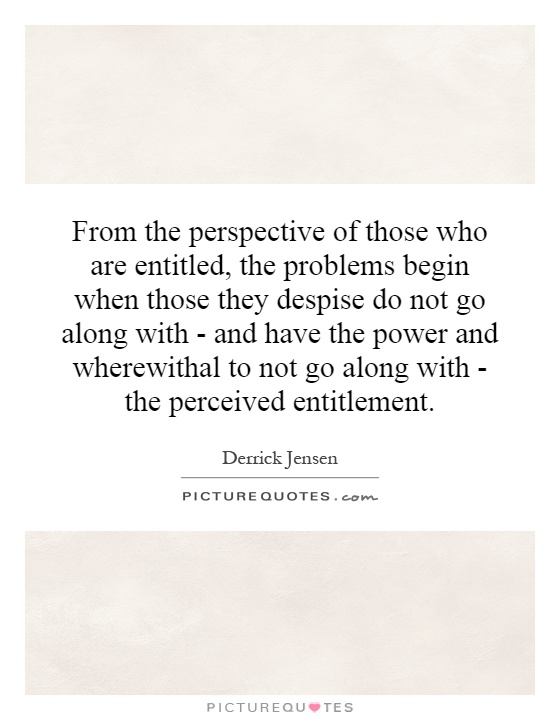 From the perspective of those who are entitled, the problems begin when those they despise do not go along with - and have the power and wherewithal to not go along with - the perceived entitlement Picture Quote #1