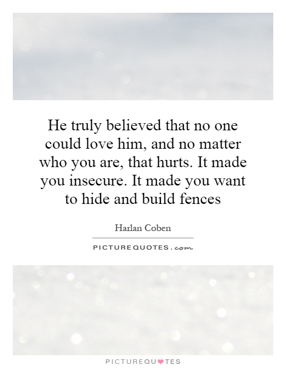 He truly believed that no one could love him, and no matter who you are, that hurts. It made you insecure. It made you want to hide and build fences Picture Quote #1