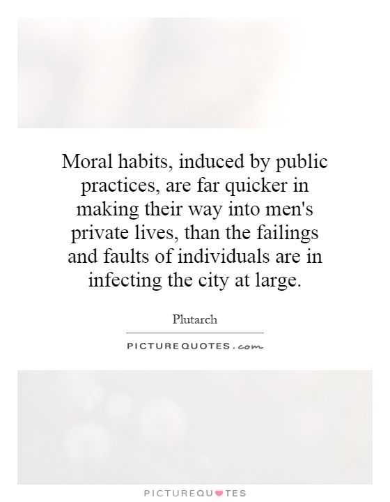 Moral habits, induced by public practices, are far quicker in making their way into men's private lives, than the failings and faults of individuals are in infecting the city at large Picture Quote #1