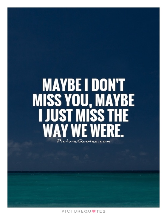 Maybe I don't miss you, maybe I just miss the way we were Picture Quote #1