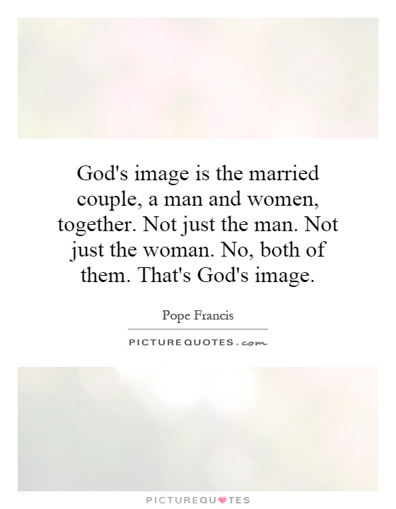God's image is the married couple, a man and women, together. Not just the man. Not just the woman. No, both of them. That's God's image Picture Quote #1