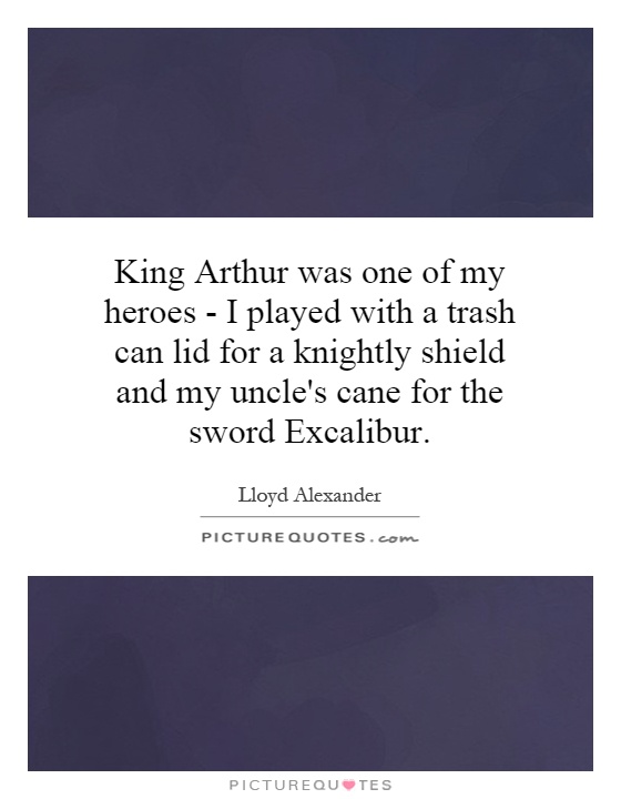 King Arthur was one of my heroes - I played with a trash can lid for a knightly shield and my uncle's cane for the sword Excalibur Picture Quote #1
