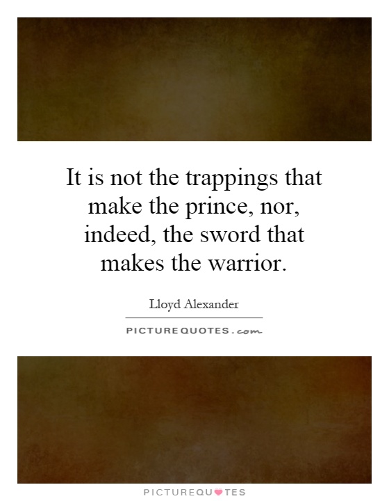 It is not the trappings that make the prince, nor, indeed, the sword that makes the warrior Picture Quote #1