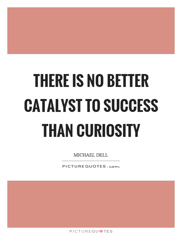 There is no better catalyst to success than curiosity Picture Quote #1